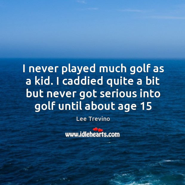 I never played much golf as a kid. I caddied quite a bit but never got serious into golf until about age 15 Image