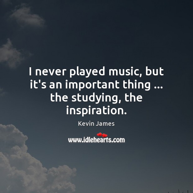 I never played music, but it’s an important thing … the studying, the inspiration. Kevin James Picture Quote