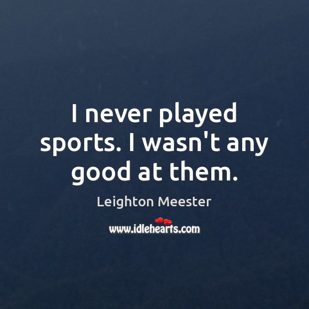 I never played sports. I wasn’t any good at them. Image