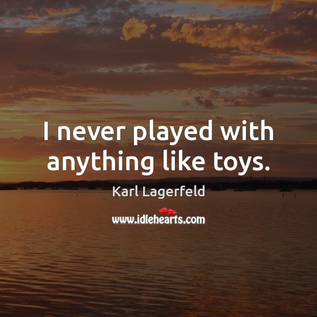 I never played with anything like toys. Karl Lagerfeld Picture Quote