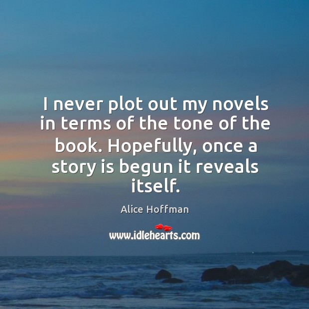 I never plot out my novels in terms of the tone of the book. Hopefully, once a story is begun it reveals itself. Alice Hoffman Picture Quote