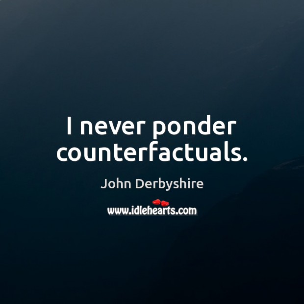 I never ponder counterfactuals. John Derbyshire Picture Quote