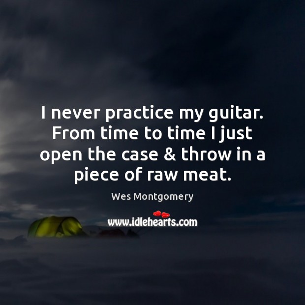 I never practice my guitar. From time to time I just open Wes Montgomery Picture Quote