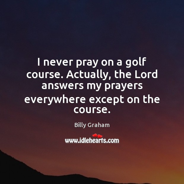 I never pray on a golf course. Actually, the Lord answers my 