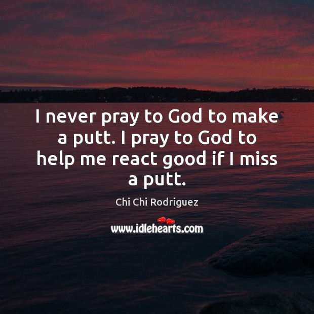 I never pray to God to make a putt. I pray to God to help me react good if I miss a putt. Chi Chi Rodriguez Picture Quote