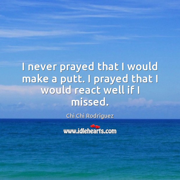 I never prayed that I would make a putt. I prayed that I would react well if I missed. Chi Chi Rodriguez Picture Quote