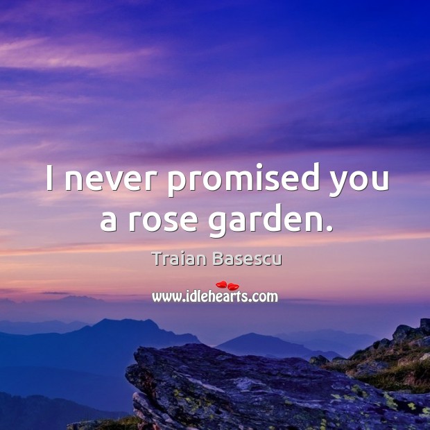 I never promised you a rose garden. Traian Basescu Picture Quote