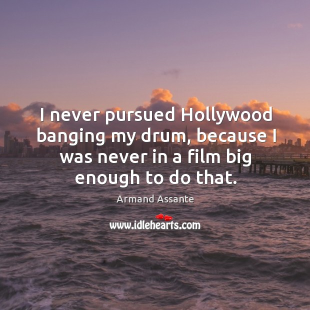 I never pursued hollywood banging my drum, because I was never in a film big enough to do that. Armand Assante Picture Quote