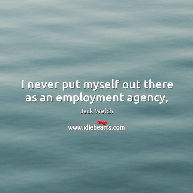I never put myself out there as an employment agency, Jack Welch Picture Quote