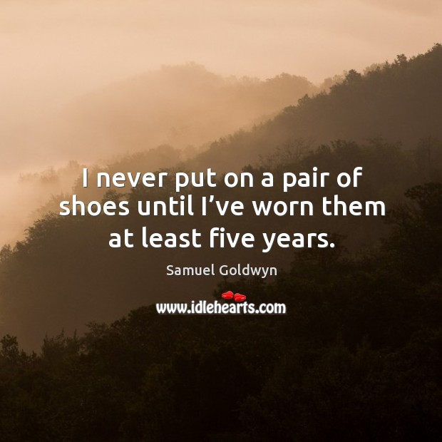 I never put on a pair of shoes until I’ve worn them at least five years. Samuel Goldwyn Picture Quote
