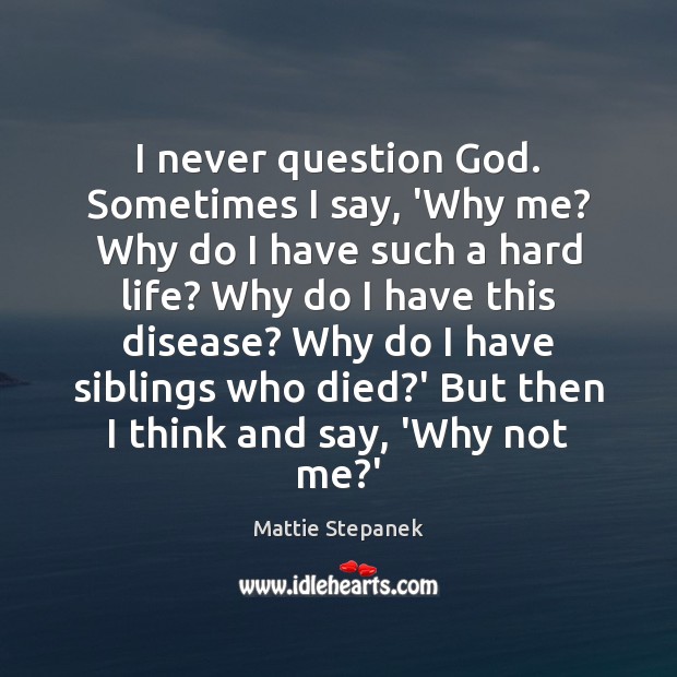 I never question God. Sometimes I say, ‘Why me? Why do I Mattie Stepanek Picture Quote