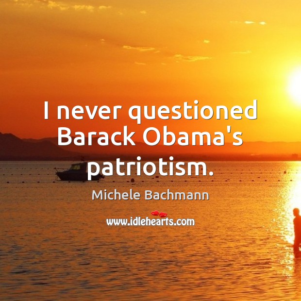 I never questioned Barack Obama’s patriotism. Michele Bachmann Picture Quote