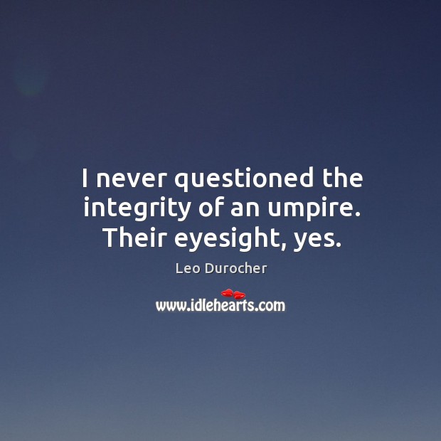I never questioned the integrity of an umpire. Their eyesight, yes. Leo Durocher Picture Quote