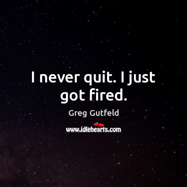 I never quit. I just got fired. Greg Gutfeld Picture Quote