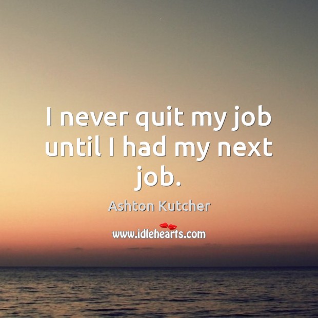 I never quit my job until I had my next job. Ashton Kutcher Picture Quote