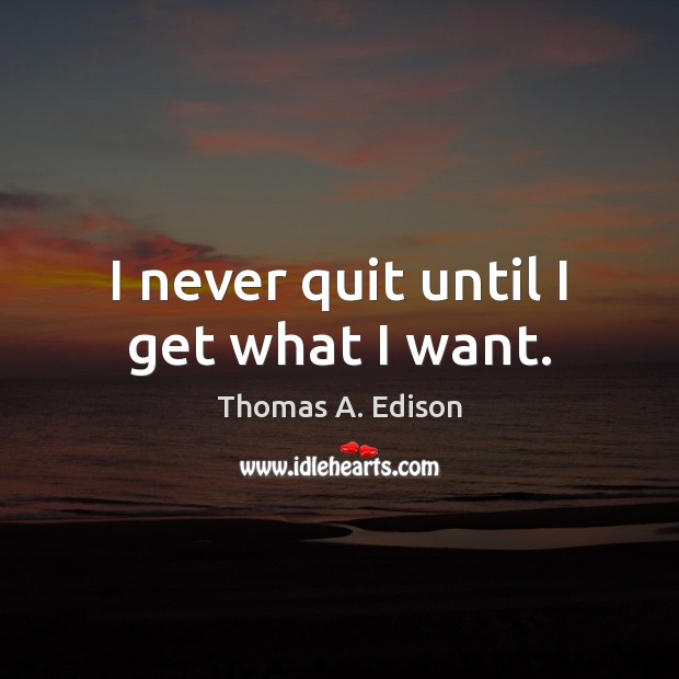 I never quit until I get what I want. Thomas A. Edison Picture Quote