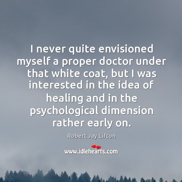 I never quite envisioned myself a proper doctor under that white coat, but I was interested Robert Jay Lifton Picture Quote