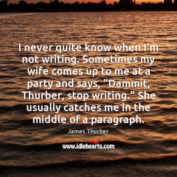 I never quite know when I’m not writing. Sometimes my wife comes James Thurber Picture Quote