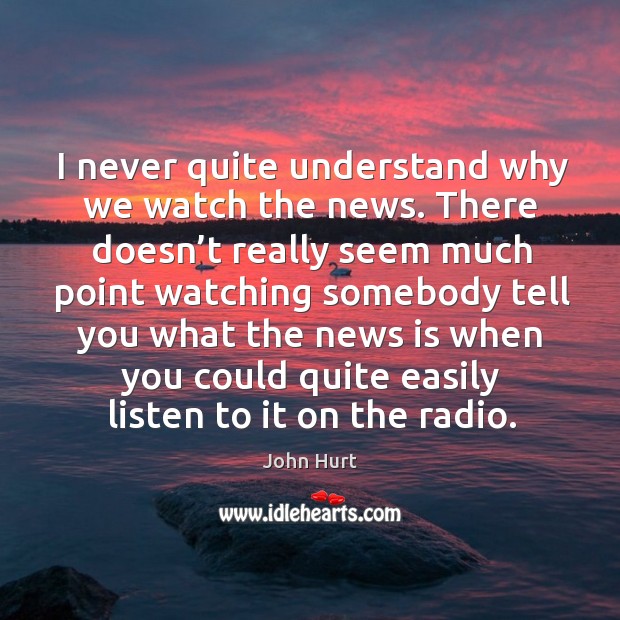 I never quite understand why we watch the news. There doesn’t really seem much point watching John Hurt Picture Quote