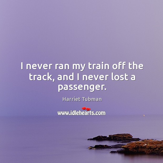 I never ran my train off the track, and I never lost a passenger. Harriet Tubman Picture Quote