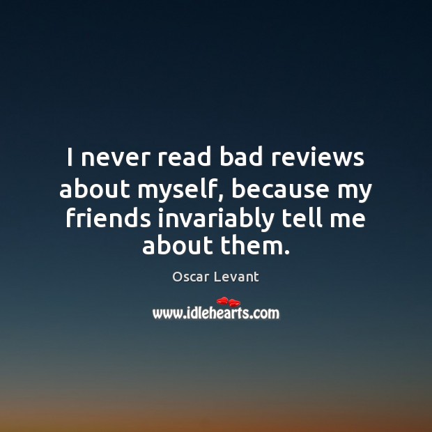 I never read bad reviews about myself, because my friends invariably tell me about them. Oscar Levant Picture Quote