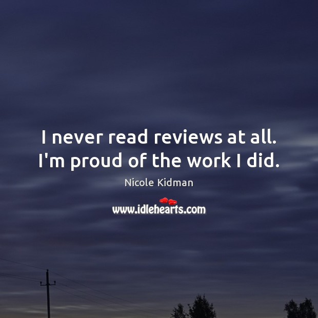 I never read reviews at all. I’m proud of the work I did. Nicole Kidman Picture Quote