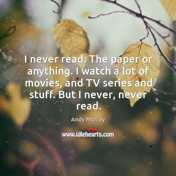 I never read. The paper or anything. I watch a lot of Image