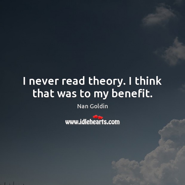 I never read theory. I think that was to my benefit. Nan Goldin Picture Quote