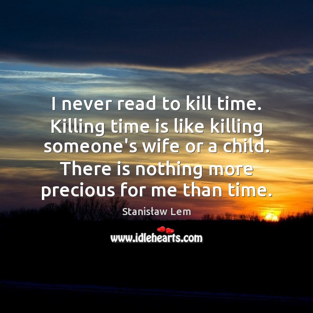 I never read to kill time. Killing time is like killing someone’s Stanisław Lem Picture Quote