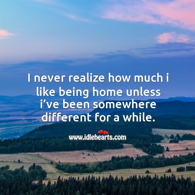 I never realize how much I like being home unless I’ve been somewhere different for a while. Realize Quotes Image