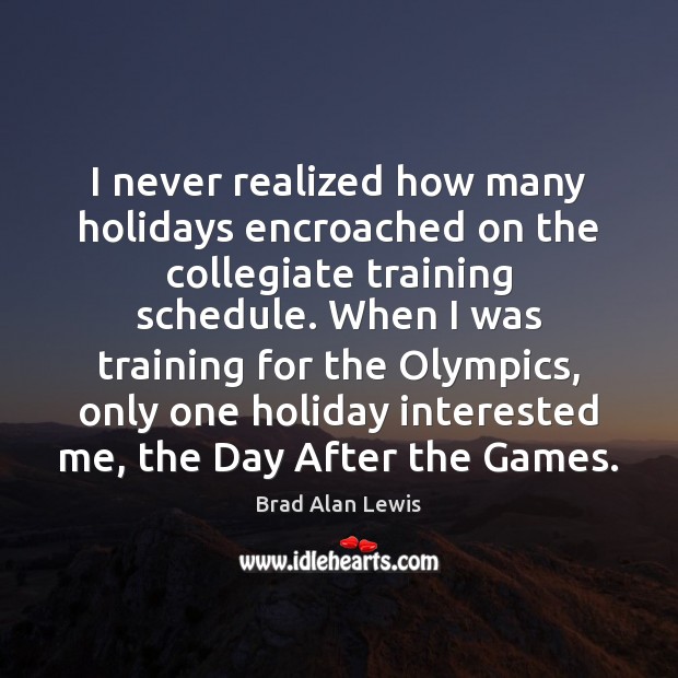 I never realized how many holidays encroached on the collegiate training schedule. Brad Alan Lewis Picture Quote