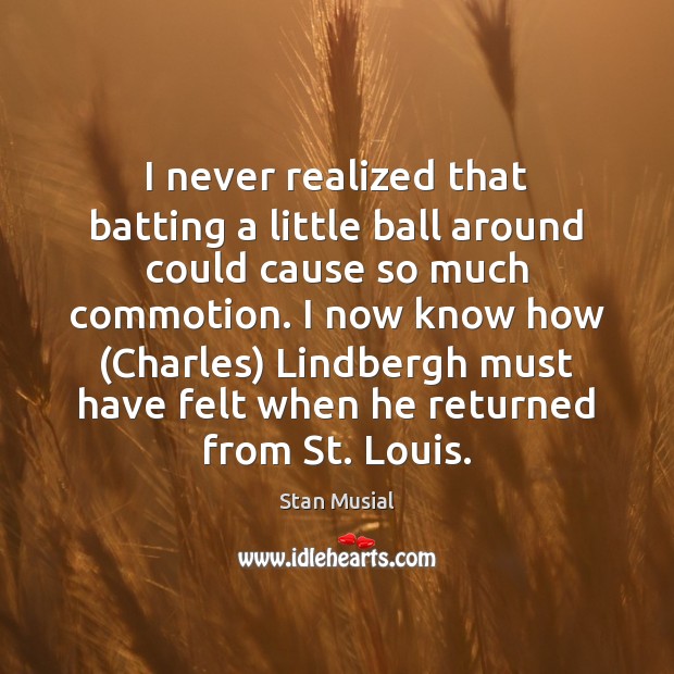 I never realized that batting a little ball around could cause so Stan Musial Picture Quote