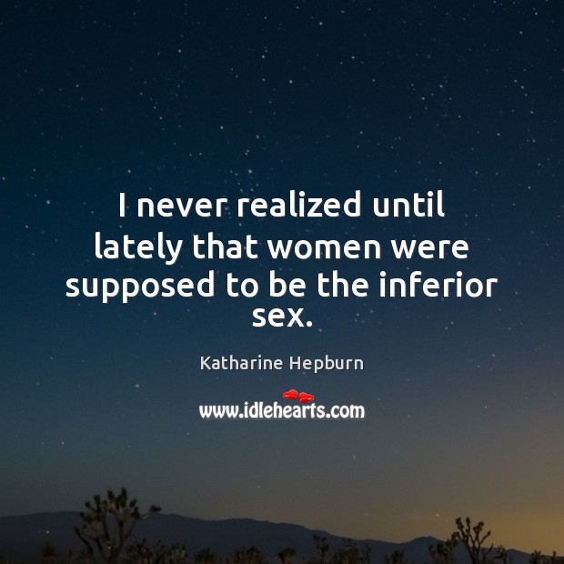 I never realized until lately that women were supposed to be the inferior sex. Katharine Hepburn Picture Quote