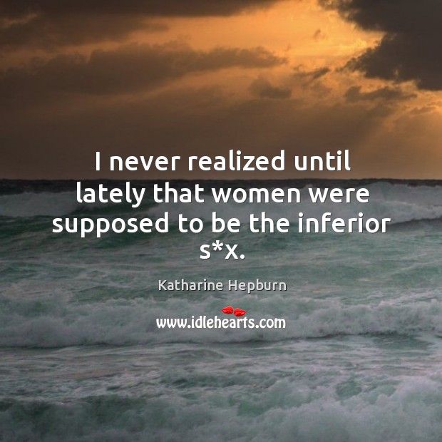 I never realized until lately that women were supposed to be the inferior s*x. Katharine Hepburn Picture Quote