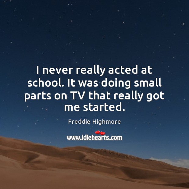 I never really acted at school. It was doing small parts on TV that really got me started. Freddie Highmore Picture Quote