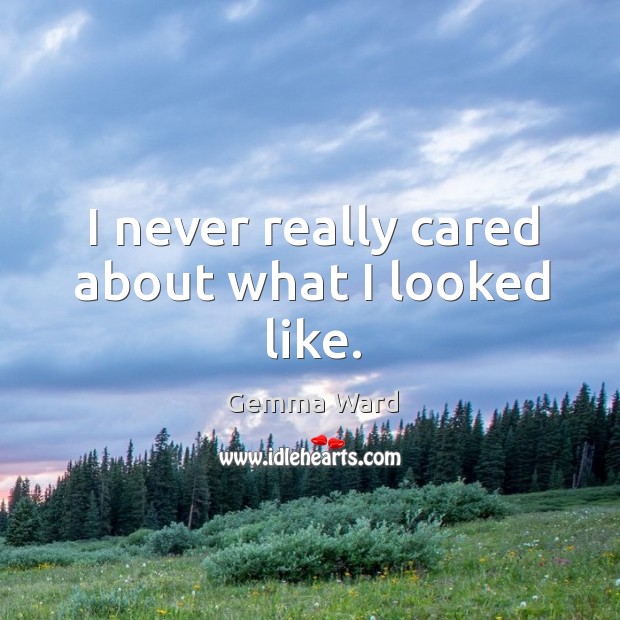 I never really cared about what I looked like. Gemma Ward Picture Quote