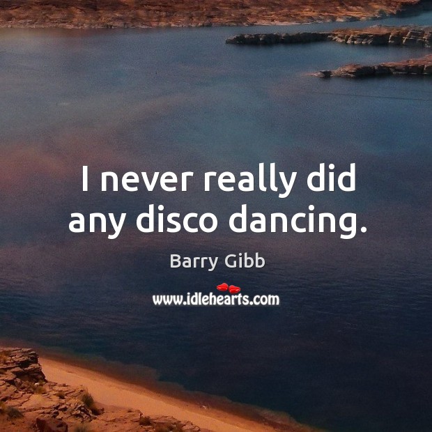 I never really did any disco dancing. Barry Gibb Picture Quote