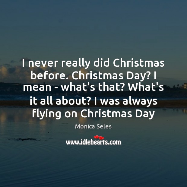 I never really did Christmas before. Christmas Day? I mean – what’s Monica Seles Picture Quote