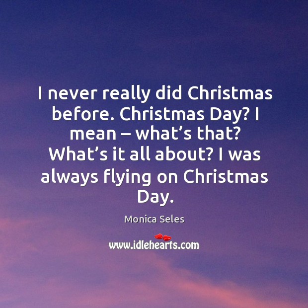 I never really did christmas before. Christmas day? I mean – what’s that? what’s it all about? Monica Seles Picture Quote