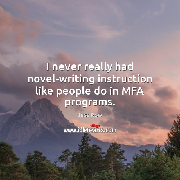 I never really had novel-writing instruction like people do in MFA programs. Jess Row Picture Quote