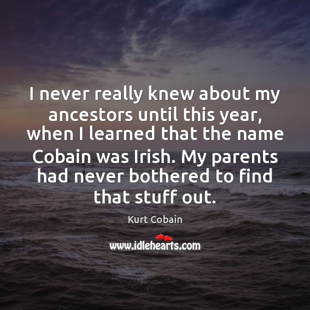 I never really knew about my ancestors until this year, when I Kurt Cobain Picture Quote