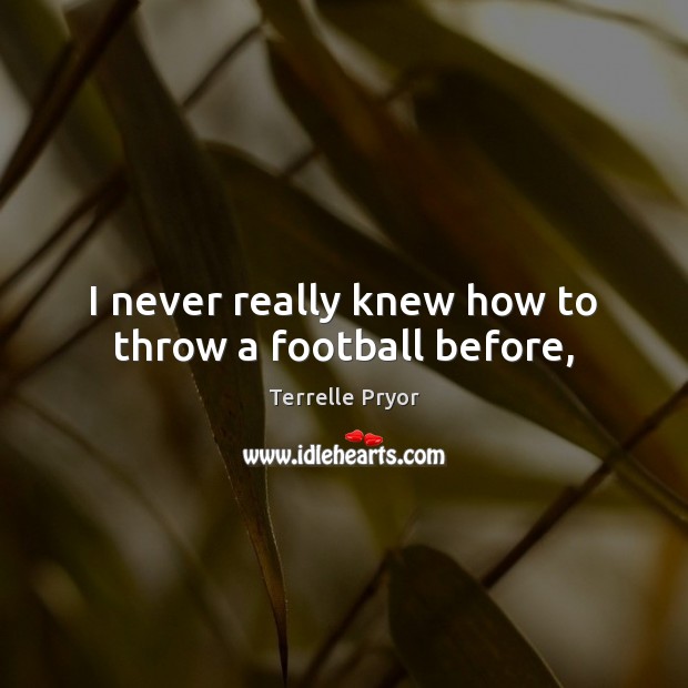 I never really knew how to throw a football before, Terrelle Pryor Picture Quote