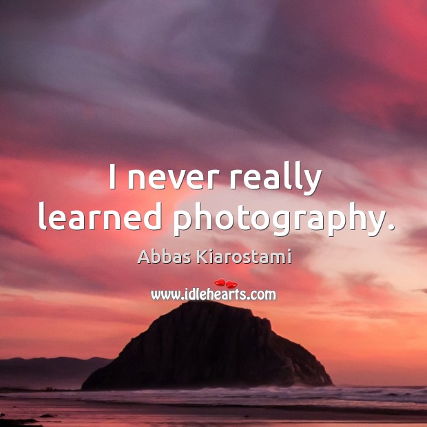 I never really learned photography. Abbas Kiarostami Picture Quote