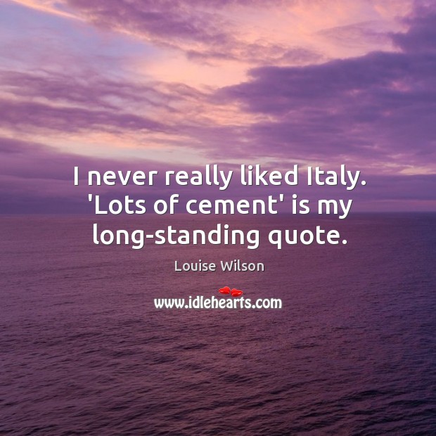 I never really liked Italy. ‘Lots of cement’ is my long-standing quote. Louise Wilson Picture Quote