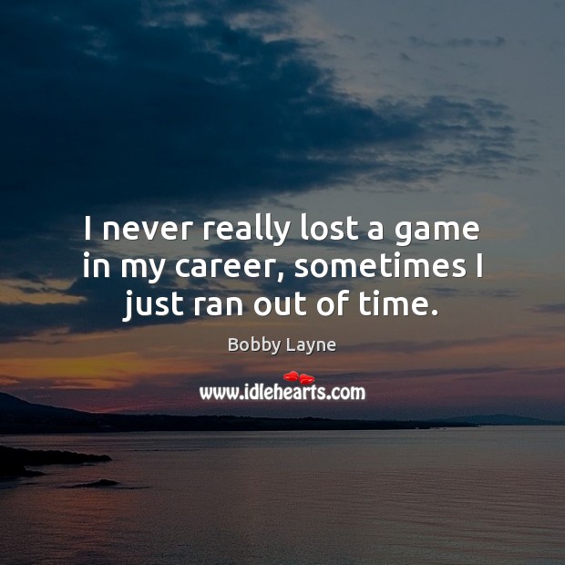 I never really lost a game in my career, sometimes I just ran out of time. Image