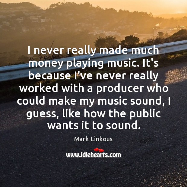 I never really made much money playing music. It’s because I’ve never Image