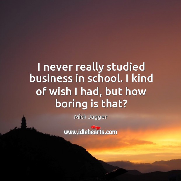 I never really studied business in school. I kind of wish I had, but how boring is that? School Quotes Image