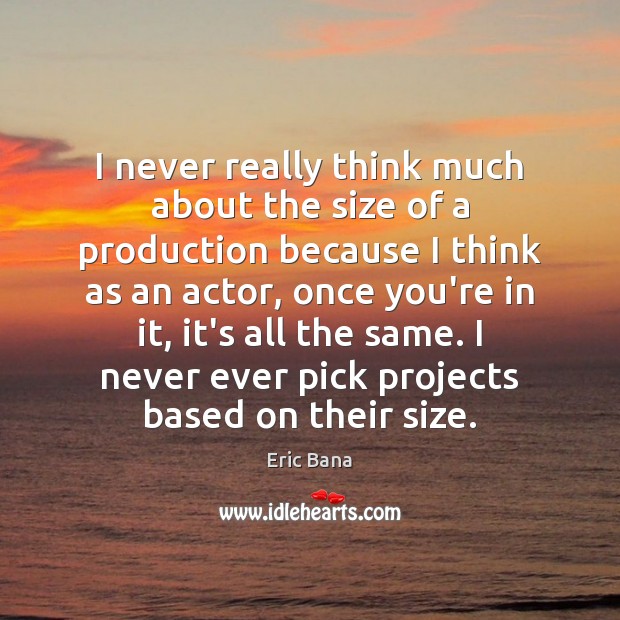 I never really think much about the size of a production because Eric Bana Picture Quote