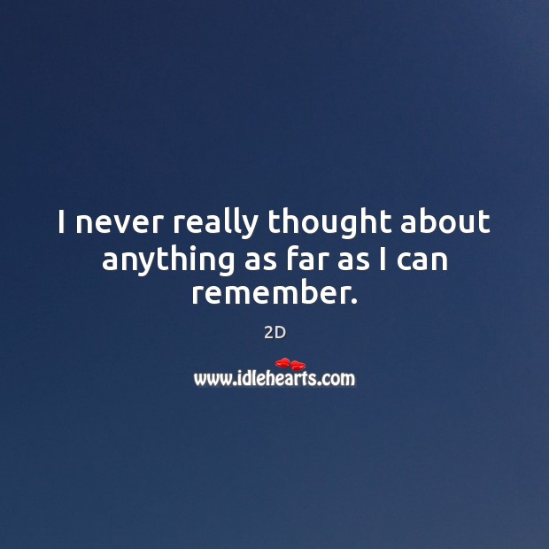 I never really thought about anything as far as I can remember. 2D Picture Quote
