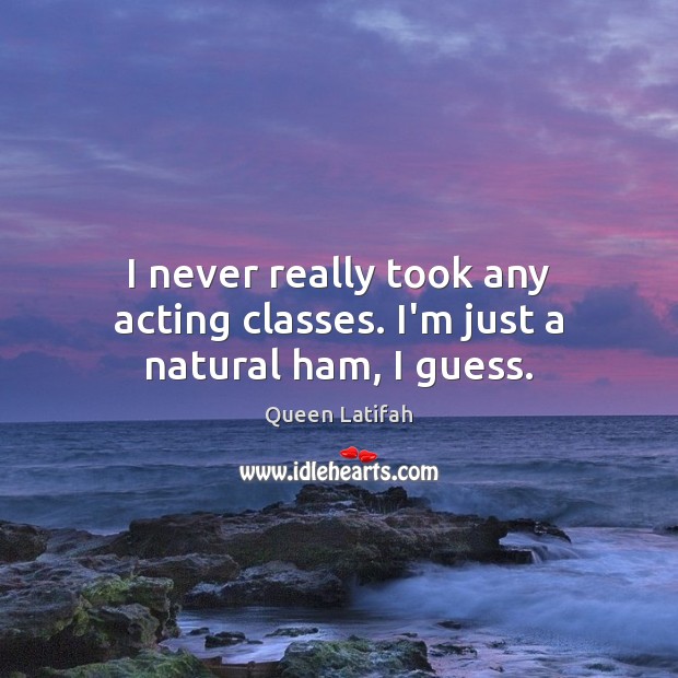 I never really took any acting classes. I’m just a natural ham, I guess. Queen Latifah Picture Quote